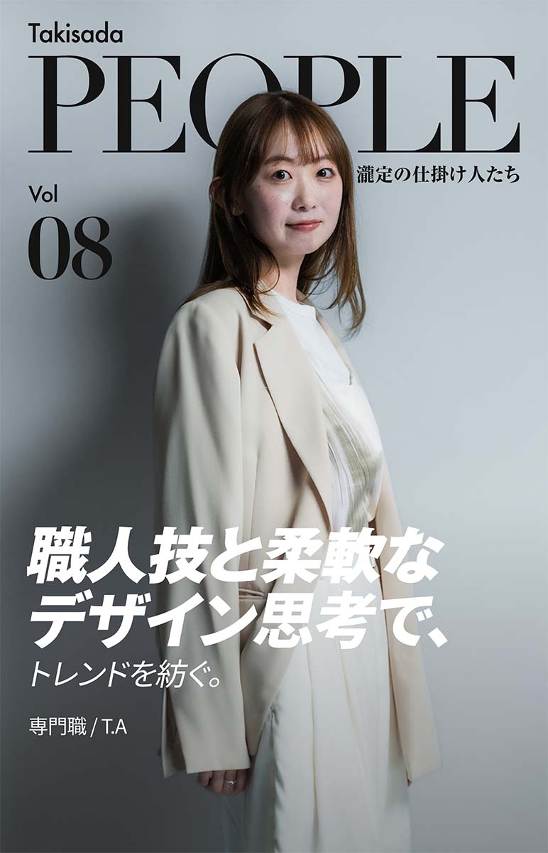Takisada People 瀧定の仕掛け人たち Vol. 08 職人技と柔軟なデザイン思考で、トレンドを紡ぐ。専門職/T.A